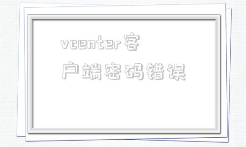 vcenter客户端密码错误vcenter默认的用户名密码